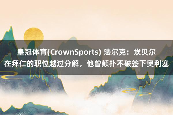 皇冠体育(CrownSports) 法尔克：埃贝尔在拜仁的职位越过分解，他曾颠扑不破签下奥利塞