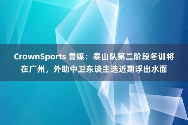 CrownSports 鲁媒：泰山队第二阶段冬训将在广州，外助中卫东谈主选近期浮出水面