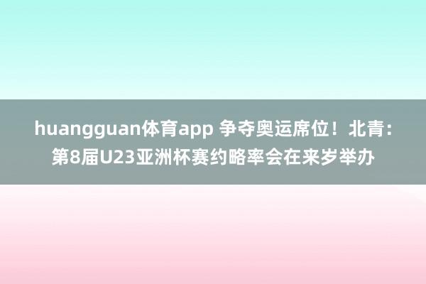 huangguan体育app 争夺奥运席位！北青：第8届U23亚洲杯赛约略率会在来岁举办