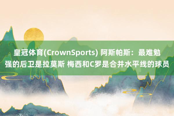 皇冠体育(CrownSports) 阿斯帕斯：最难勉强的后卫是拉莫斯 梅西和C罗是合并水平线的球员