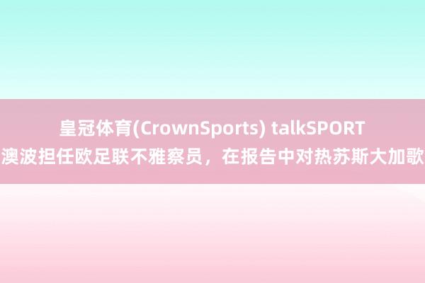 皇冠体育(CrownSports) talkSPORT：澳波担任欧足联不雅察员，在报告中对热苏斯大加歌咏