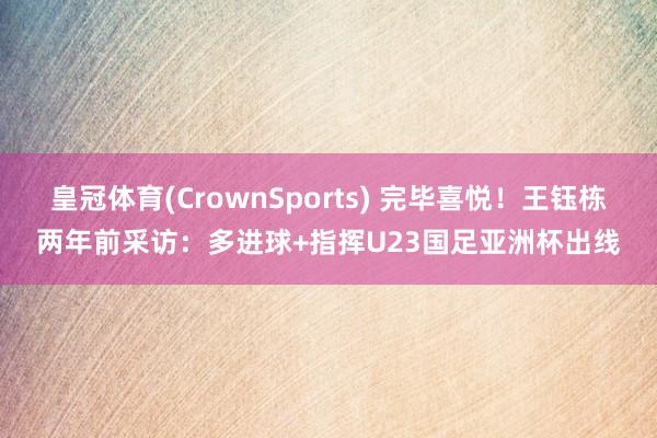 皇冠体育(CrownSports) 完毕喜悦！王钰栋两年前采访：多进球+指挥U23国足亚洲杯出线