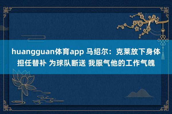 huangguan体育app 马绍尔：克莱放下身体担任替补 为球队断送 我服气他的工作气魄
