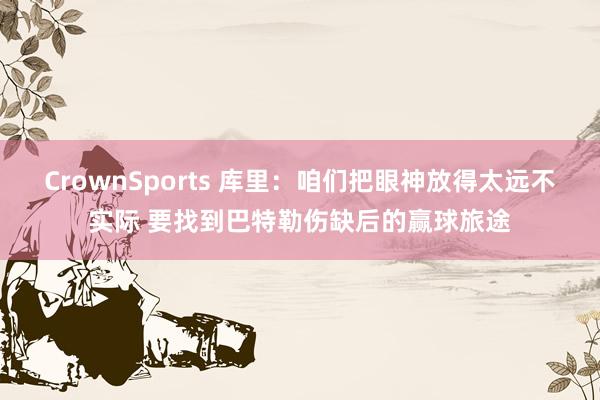 CrownSports 库里：咱们把眼神放得太远不实际 要找到巴特勒伤缺后的赢球旅途