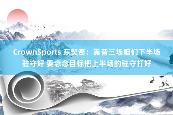 CrownSports 东契奇：曩昔三场咱们下半场驻守好 要念念目标把上半场的驻守打好