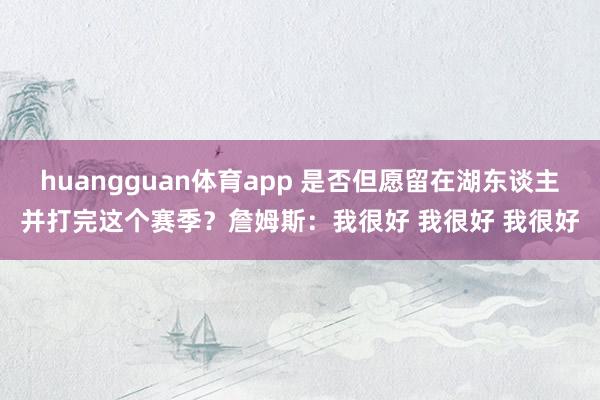 huangguan体育app 是否但愿留在湖东谈主并打完这个赛季？詹姆斯：我很好 我很好 我很好