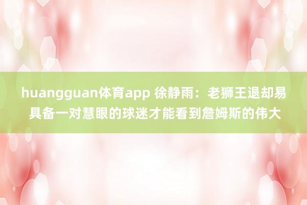 huangguan体育app 徐静雨：老狮王退却易 具备一对慧眼的球迷才能看到詹姆斯的伟大