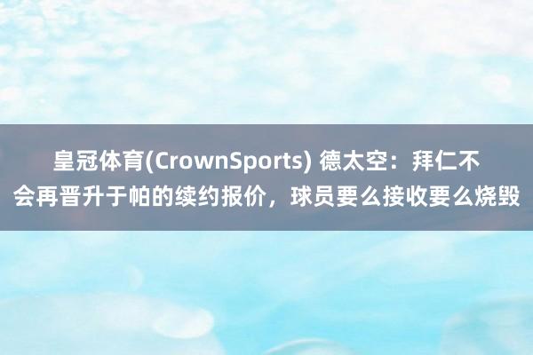 皇冠体育(CrownSports) 德太空：拜仁不会再晋升于帕的续约报价，球员要么接收要么烧毁