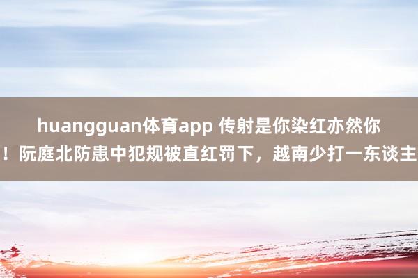 huangguan体育app 传射是你染红亦然你！阮庭北防患中犯规被直红罚下，越南少打一东谈主