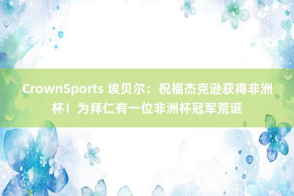 CrownSports 埃贝尔：祝福杰克逊获得非洲杯！为拜仁有一位非洲杯冠军荒诞