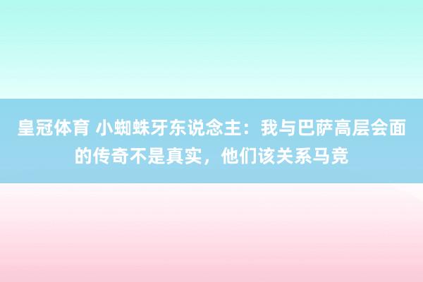 皇冠体育 小蜘蛛牙东说念主：我与巴萨高层会面的传奇不是真实，他们该关系马竞