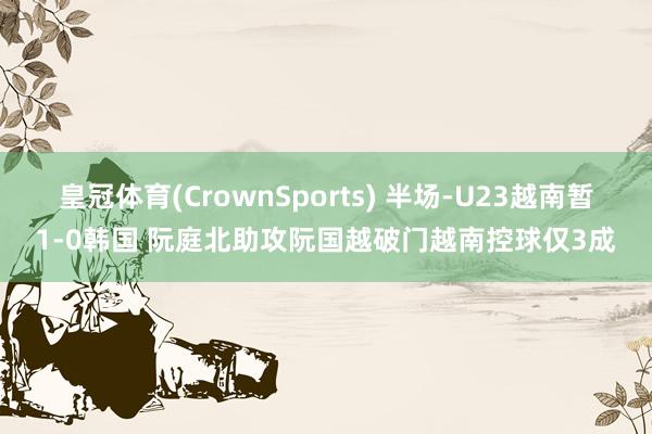 皇冠体育(CrownSports) 半场-U23越南暂1-0韩国 阮庭北助攻阮国越破门越南控球仅3成