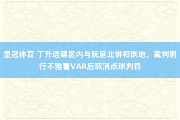 皇冠体育 丁升培禁区内与阮庭北讲和倒地，裁判躬行不雅看VAR后取消点球判罚