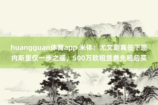 huangguan体育app 米体：尤文距离签下恩内斯里仅一步之遥，500万欧租赁费先租后买