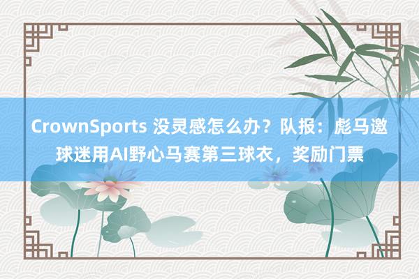 CrownSports 没灵感怎么办？队报：彪马邀球迷用AI野心马赛第三球衣，奖励门票