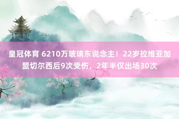 皇冠体育 6210万玻璃东说念主！22岁拉维亚加盟切尔西后9次受伤，2年半仅出场30次