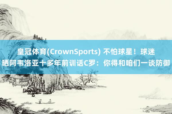 皇冠体育(CrownSports) 不怕球星！球迷晒阿韦洛亚十多年前训话C罗：你得和咱们一谈防御