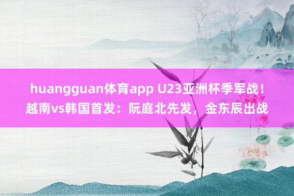 huangguan体育app U23亚洲杯季军战！越南vs韩国首发：阮庭北先发，金东辰出战