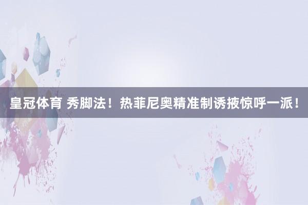 皇冠体育 秀脚法！热菲尼奥精准制诱掖惊呼一派！
