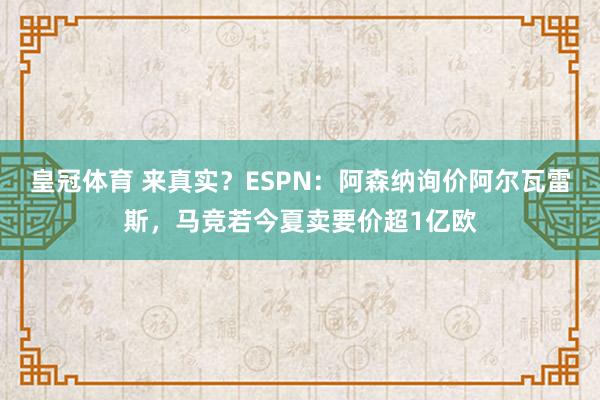 皇冠体育 来真实？ESPN：阿森纳询价阿尔瓦雷斯，马竞若今夏卖要价超1亿欧