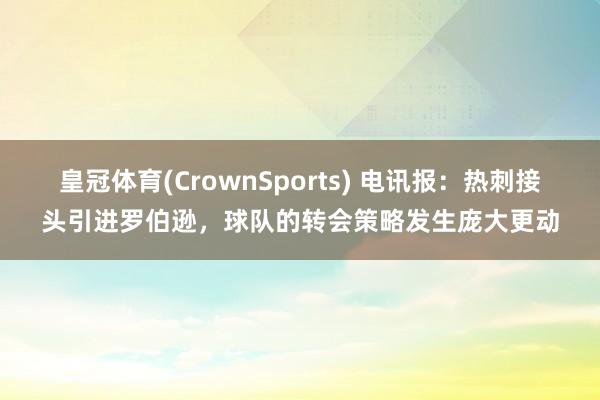 皇冠体育(CrownSports) 电讯报：热刺接头引进罗伯逊，球队的转会策略发生庞大更动