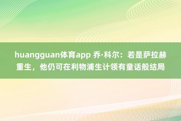 huangguan体育app 乔·科尔：若是萨拉赫重生，他仍可在利物浦生计领有童话般结局