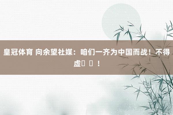 皇冠体育 向余望社媒：咱们一齐为中国而战！不得虚❤️！