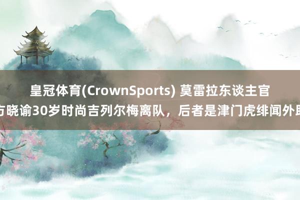 皇冠体育(CrownSports) 莫雷拉东谈主官方晓谕30岁时尚吉列尔梅离队，后者是津门虎绯闻外助