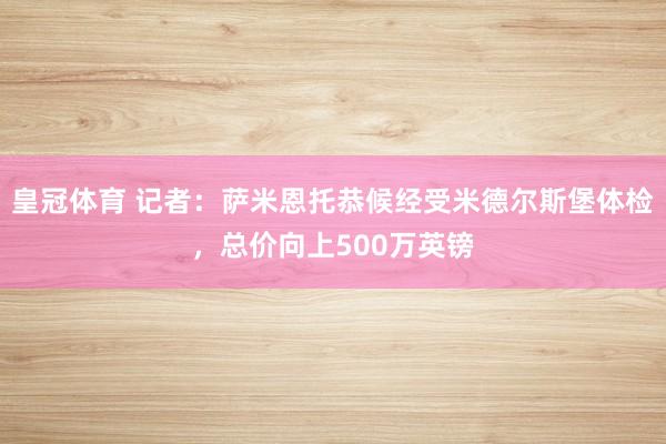 皇冠体育 记者：萨米恩托恭候经受米德尔斯堡体检，总价向上500万英镑