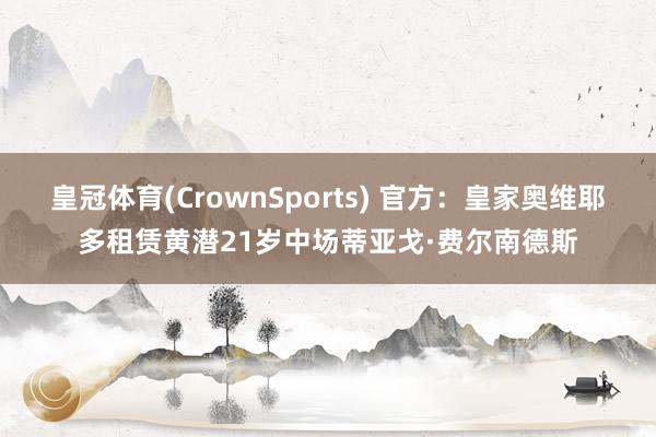 皇冠体育(CrownSports) 官方：皇家奥维耶多租赁黄潜21岁中场蒂亚戈·费尔南德斯