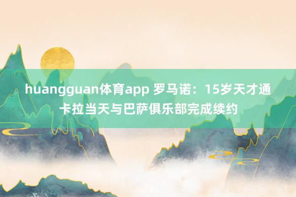 huangguan体育app 罗马诺：15岁天才通卡拉当天与巴萨俱乐部完成续约