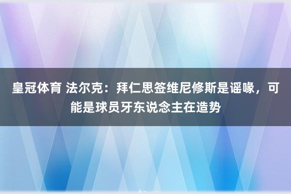 皇冠体育 法尔克：拜仁思签维尼修斯是谣喙，可能是球员牙东说念主在造势