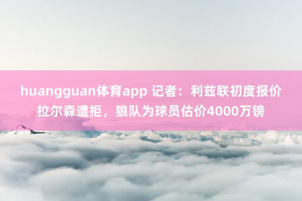 huangguan体育app 记者：利兹联初度报价拉尔森遭拒，狼队为球员估价4000万镑