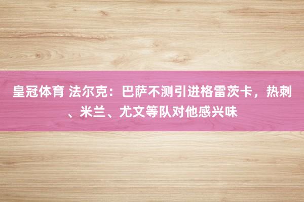皇冠体育 法尔克：巴萨不测引进格雷茨卡，热刺、米兰、尤文等队对他感兴味