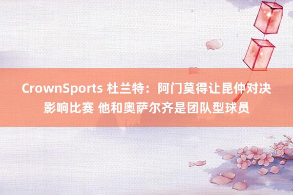 CrownSports 杜兰特：阿门莫得让昆仲对决影响比赛 他和奥萨尔齐是团队型球员