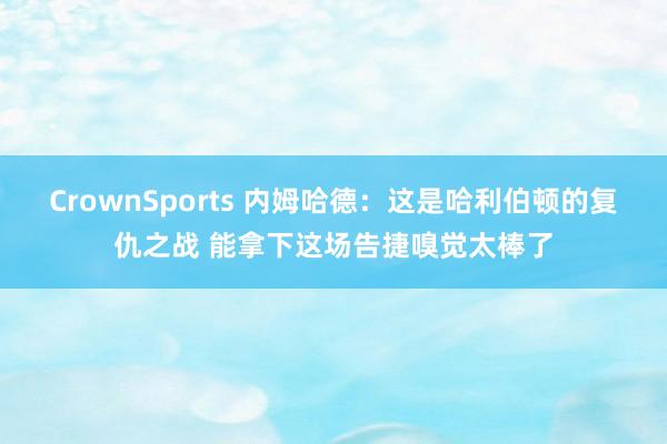 CrownSports 内姆哈德：这是哈利伯顿的复仇之战 能拿下这场告捷嗅觉太棒了
