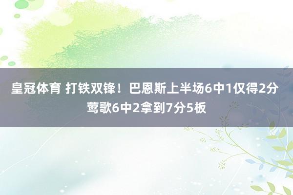 皇冠体育 打铁双锋！巴恩斯上半场6中1仅得2分 莺歌6中2拿到7分5板