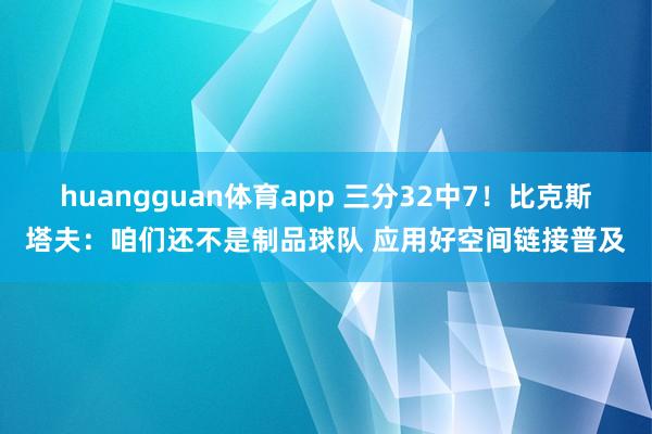 huangguan体育app 三分32中7！比克斯塔夫：咱们还不是制品球队 应用好空间链接普及