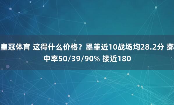 皇冠体育 这得什么价格？墨菲近10战场均28.2分 掷中率50/39/90% 接近180
