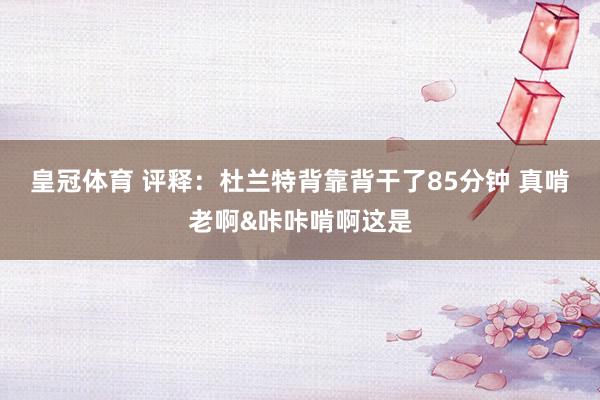 皇冠体育 评释：杜兰特背靠背干了85分钟 真啃老啊&咔咔啃啊这是