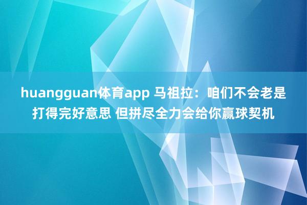 huangguan体育app 马祖拉：咱们不会老是打得完好意思 但拼尽全力会给你赢球契机