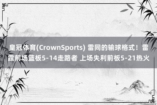 皇冠体育(CrownSports) 雷同的输球格式！雷霆前场篮板5-14走路者 上场失利前板5-21热火