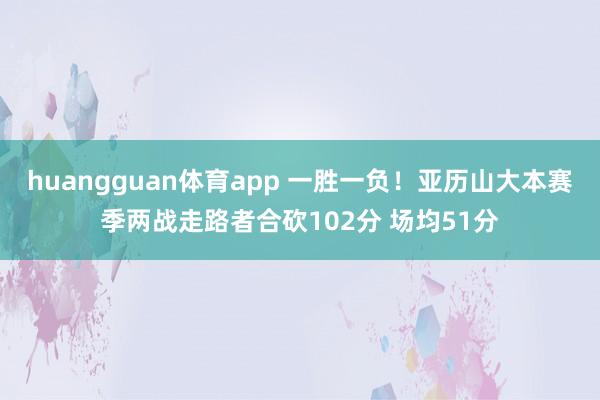 huangguan体育app 一胜一负！亚历山大本赛季两战走路者合砍102分 场均51分