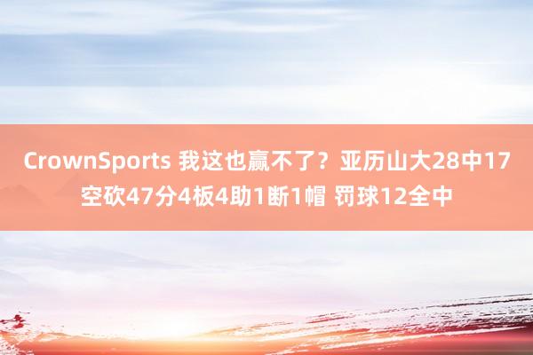 CrownSports 我这也赢不了？亚历山大28中17空砍47分4板4助1断1帽 罚球12全中