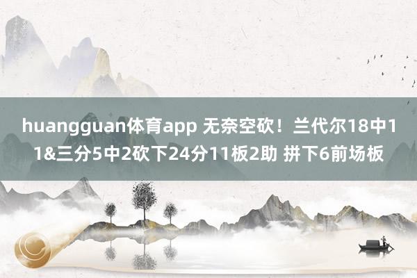 huangguan体育app 无奈空砍！兰代尔18中11&三分5中2砍下24分11板2助 拼下6前场板