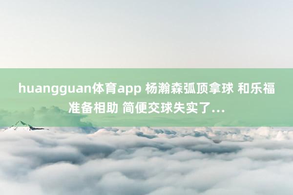 huangguan体育app 杨瀚森弧顶拿球 和乐福准备相助 简便交球失实了…