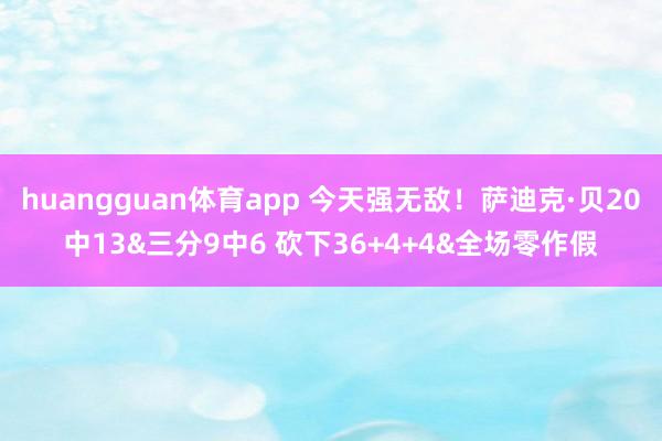huangguan体育app 今天强无敌！萨迪克·贝20中13&三分9中6 砍下36+4+4&全场零作假