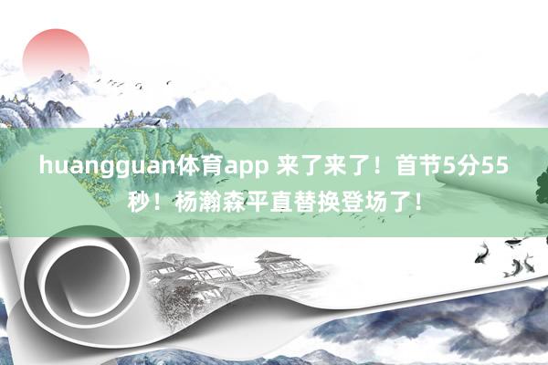 huangguan体育app 来了来了！首节5分55秒！杨瀚森平直替换登场了！