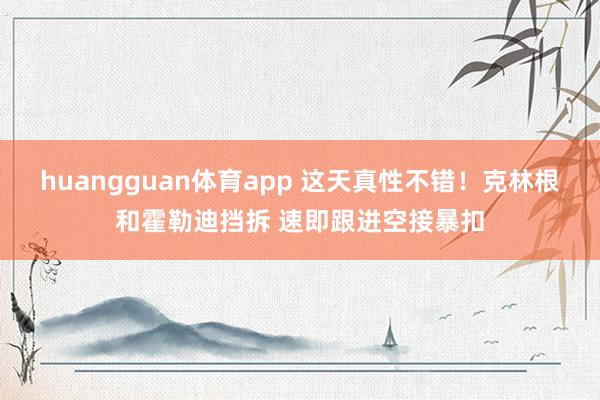 huangguan体育app 这天真性不错！克林根和霍勒迪挡拆 速即跟进空接暴扣