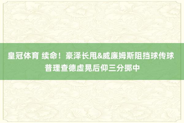 皇冠体育 续命！豪泽长甩&威廉姆斯阻挡球传球 普理查德虚晃后仰三分掷中
